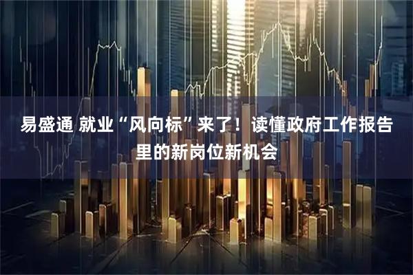 易盛通 就业“风向标”来了！读懂政府工作报告里的新岗位新机会