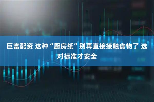 巨富配资 这种“厨房纸”别再直接接触食物了 选对标准才安全