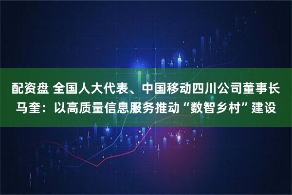 配资盘 全国人大代表、中国移动四川公司董事长马奎:以高质量信息服务推动“数智乡村”建设