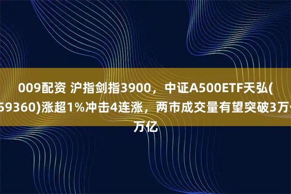 009配资 沪指剑指3900，中证A500ETF天弘(159360)涨超1%冲击4连涨，两市成交量有望突破3万亿