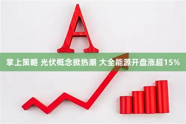 掌上策略 光伏概念掀热潮 大全能源开盘涨超15%
