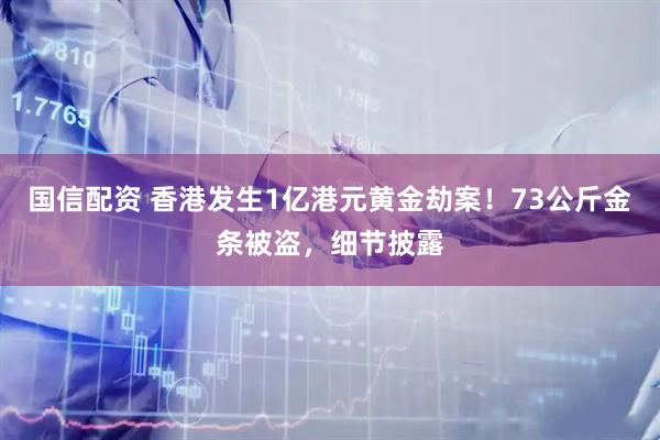 国信配资 香港发生1亿港元黄金劫案!73公斤金条被盗,细节披露