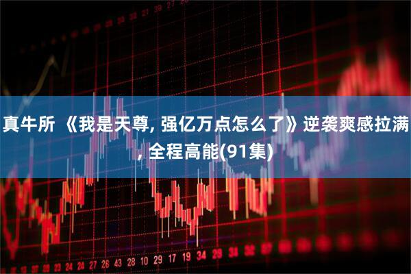 真牛所 《我是天尊, 强亿万点怎么了》逆袭爽感拉满, 全程高能(91集)