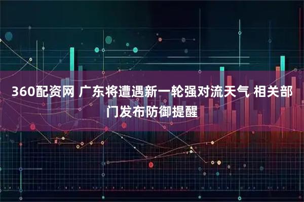 360配资网 广东将遭遇新一轮强对流天气 相关部门发布防御提醒