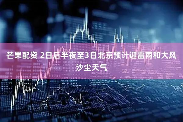 芒果配资 2日后半夜至3日北京预计迎雷雨和大风沙尘天气