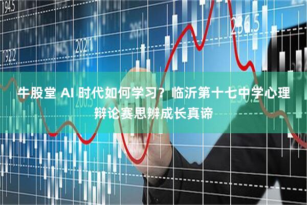 牛股堂 AI 时代如何学习？临沂第十七中学心理辩论赛思辨成长真谛