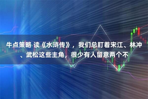 牛点策略 读《水浒传》，我们总盯着宋江、林冲、武松这些主角，很少有人留意两个不