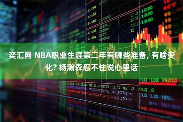 奕汇网 NBA职业生涯第二年有哪些准备, 有啥变化? 杨瀚森忍不住说心里话