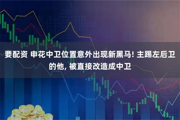 要配资 申花中卫位置意外出现新黑马! 主踢左后卫的他, 被直接改造成中卫